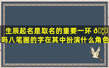 生辰起名是取名的重要一环 🦊 吗八笔画的字在其中扮演什么角色
